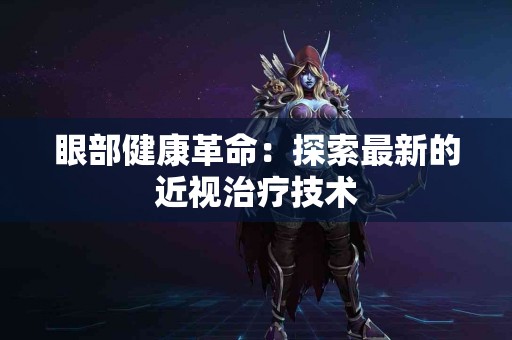 眼部健康革命：探索最新的近视治疗技术