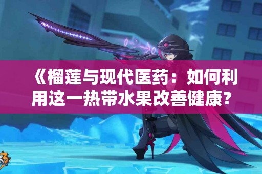 《榴莲与现代医药：如何利用这一热带水果改善健康？》