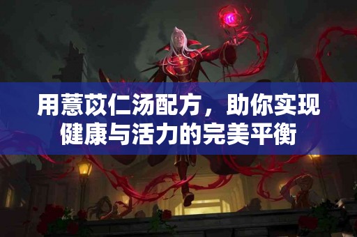 用薏苡仁汤配方，助你实现健康与活力的完美平衡