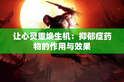 让心灵重焕生机：抑郁症药物的作用与效果