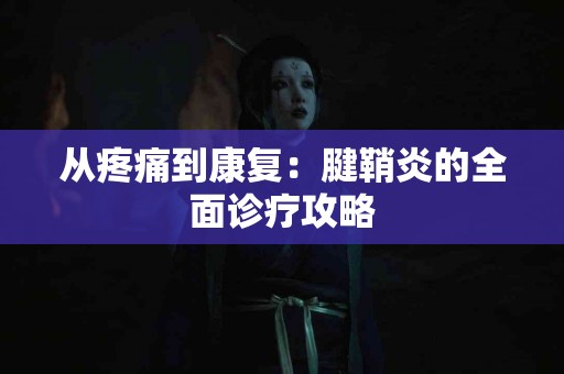 从疼痛到康复:腱鞘炎的全面诊疗攻略 从疼痛到康复:腱鞘炎的全面诊疗攻略
