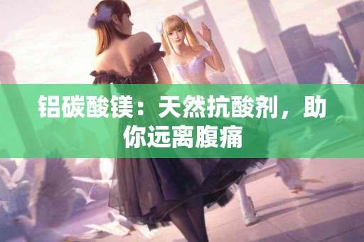 铝碳酸镁:天然抗酸剂,助你远离腹痛 铝碳酸镁:天然抗酸剂,助你远离腹痛