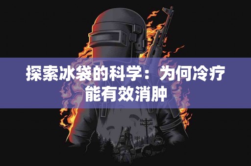 探索冰袋的科学：为何冷疗能有效消肿