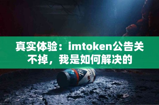 真实体验：imtoken公告关不掉，我是如何解决的
