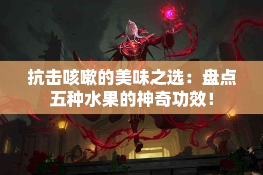 抗击咳嗽的美味之选:盘点五种水果的神奇功效! 抗击咳嗽的美味之选:盘点五种水果的神奇功效!