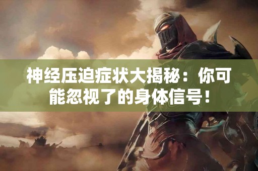 神经压迫症状大揭秘：你可能忽视了的身体信号！