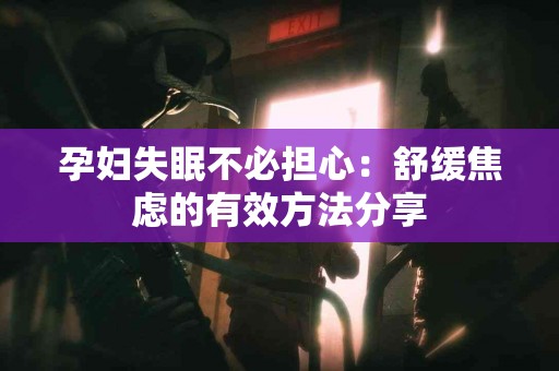 孕妇失眠不必担心：舒缓焦虑的有效方法分享