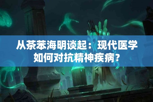从茶苯海明谈起：现代医学如何对抗精神疾病？