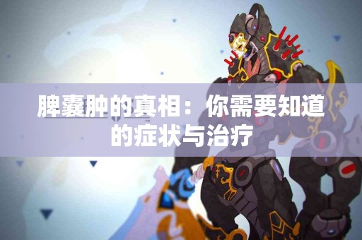 脾囊肿的真相：你需要知道的症状与治疗