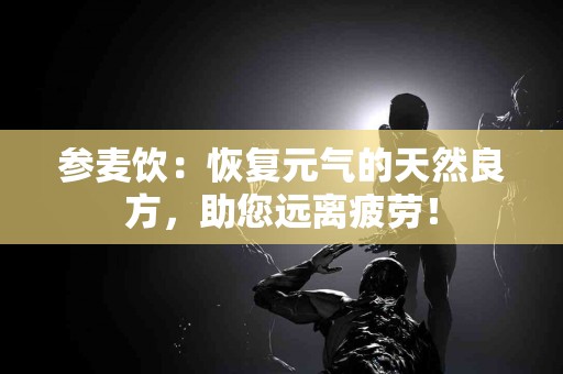 参麦饮：恢复元气的天然良方，助您远离疲劳！