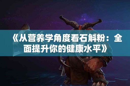 《从营养学角度看石斛粉:全面提升你的健康水平》 《从营养学角度看石斛粉:全面提升你的健康水平》