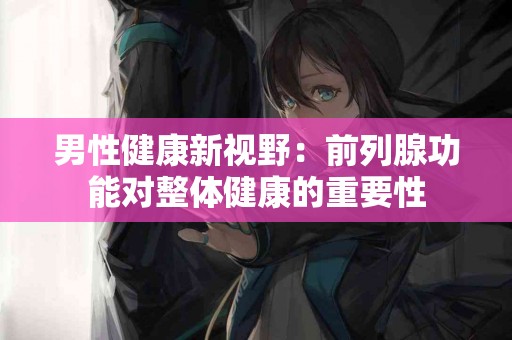 男性健康新视野：前列腺功能对整体健康的重要性