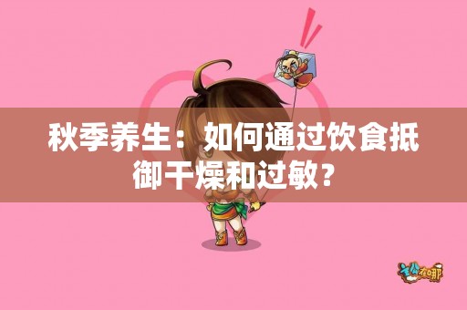 秋季养生:如何通过饮食抵御干燥和过敏? 秋季养生:如何通过饮食抵御干燥和过敏?