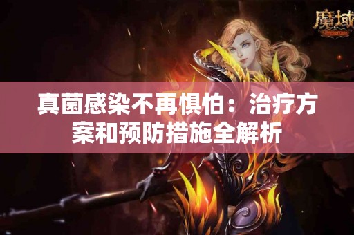 真菌感染不再惧怕：治疗方案和预防措施全解析