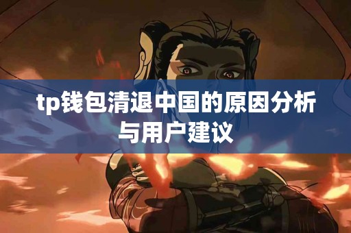 tp钱包清退中国的原因分析与用户建议 tp钱包清退中国的原因分析与用户建议