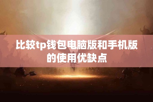 比较tp钱包电脑版和手机版的使用优缺点 比较tp钱包电脑版和手机版的使用优缺点