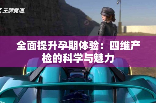 全面提升孕期体验：四维产检的科学与魅力