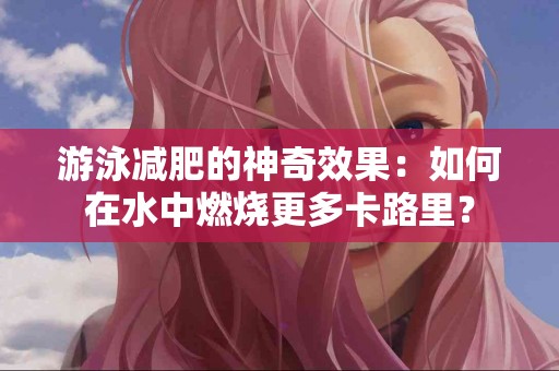 游泳减肥的神奇效果：如何在水中燃烧更多卡路里？