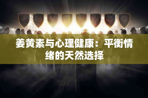 姜黄素与心理健康：平衡情绪的天然选择