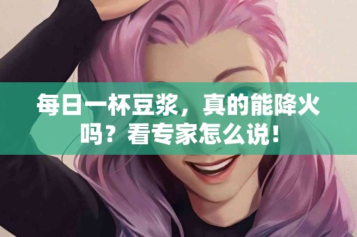 每日一杯豆浆，真的能降火吗？看专家怎么说！