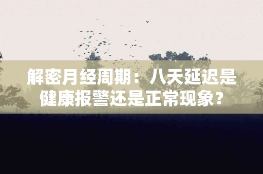解密月经周期：八天延迟是健康报警还是正常现象？