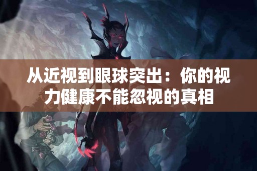 从近视到眼球突出:你的视力健康不能忽视的真相 从近视到眼球突出:你的视力健康不能忽视的真相