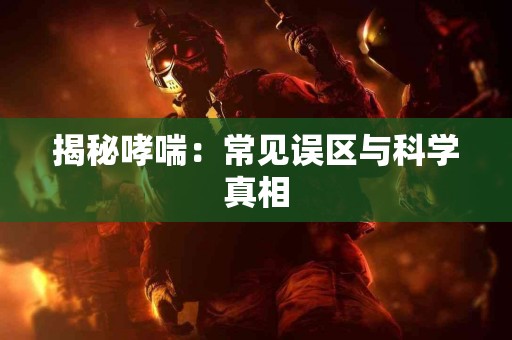 揭秘哮喘:常见误区与科学真相 揭秘哮喘:常见误区与科学真相