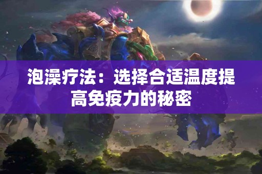 泡澡疗法:选择合适温度提高免疫力的秘密 泡澡疗法:选择合适温度提高免疫力的秘密
