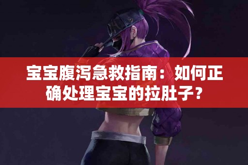 宝宝腹泻急救指南：如何正确处理宝宝的拉肚子？