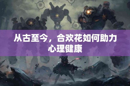 从古至今,合欢花如何助力心理健康 从古至今,合欢花如何助力心理健康