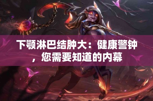 下颚淋巴结肿大：健康警钟，您需要知道的内幕