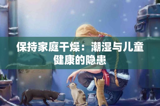 保持家庭干燥：潮湿与儿童健康的隐患