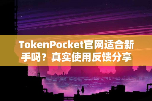 TokenPocket官网适合新手吗？真实使用反馈分享