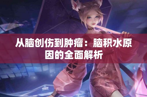 从脑创伤到肿瘤：脑积水原因的全面解析