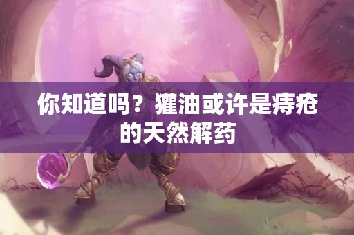 你知道吗？獾油或许是痔疮的天然解药