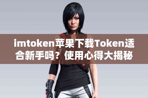 imtoken苹果下载Token适合新手吗？使用心得大揭秘