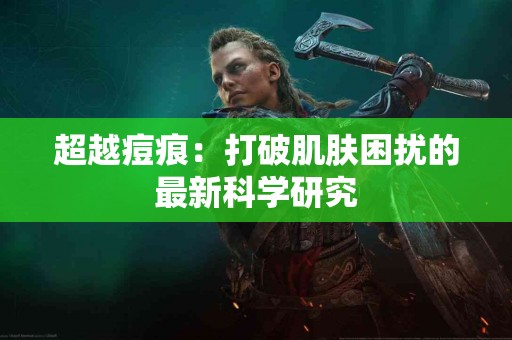 超越痘痕：打破肌肤困扰的最新科学研究