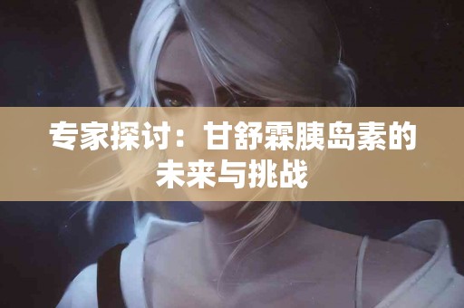 专家探讨：甘舒霖胰岛素的未来与挑战