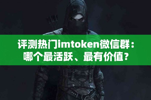 评测热门imtoken微信群：哪个最活跃、最有价值？