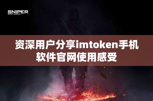 资深用户分享imtoken手机软件官网使用感受