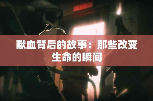 献血背后的故事：那些改变生命的瞬间