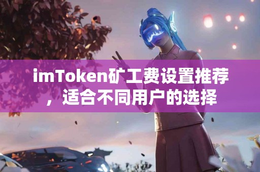 imToken矿工费设置推荐,适合不同用户的选择 imToken矿工费设置推荐,适合不同用户的选择