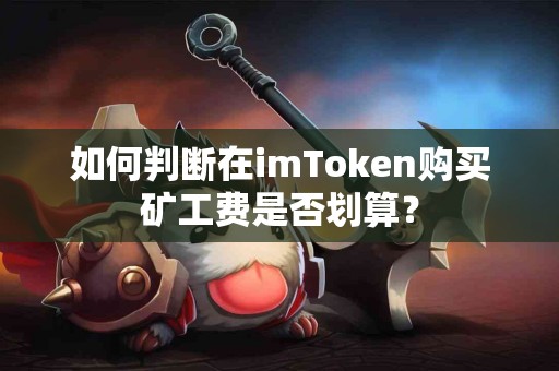 如何判断在imToken购买矿工费是否划算? 如何判断在imToken购买矿工费是否划算?
