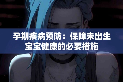 孕期疾病预防:保障未出生宝宝健康的必要措施 孕期疾病预防:保障未出生宝宝健康的必要措施