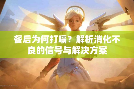 餐后为何打嗝？解析消化不良的信号与解决方案