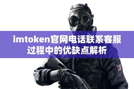 imtoken官网电话联系客服过程中的优缺点解析 imtoken官网电话联系客服过程中的优缺点解析