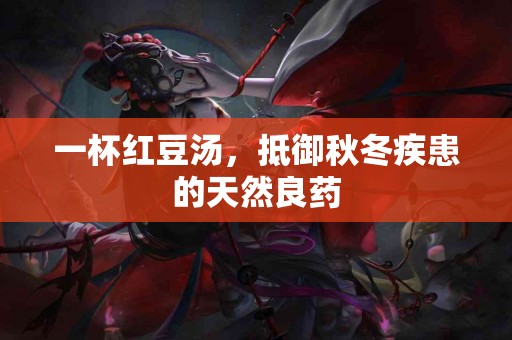 一杯红豆汤，抵御秋冬疾患的天然良药