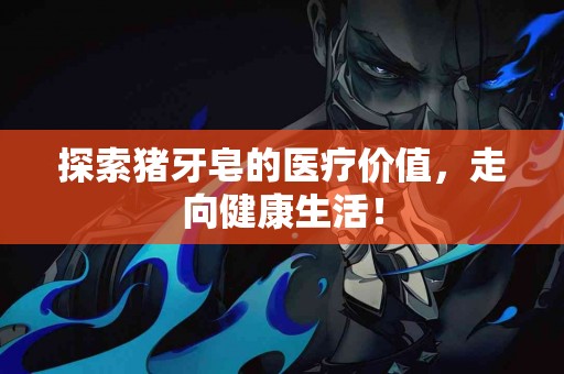 探索猪牙皂的医疗价值，走向健康生活！