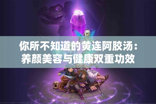 你所不知道的黄连阿胶汤：养颜美容与健康双重功效