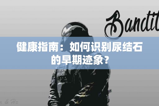 健康指南：如何识别尿结石的早期迹象？